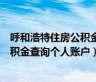 呼和浩特住房公積金管理中心個人查詢（呼和浩特市住房公積金查詢個人賬戶）
