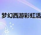 夢(mèng)幻西游彩虹活動(dòng)幾點(diǎn)（夢(mèng)幻西游彩虹活動(dòng)）