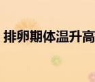 排卵期體溫升高嗎女性（排卵期體溫升高嗎）