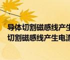 導(dǎo)體切割磁感線產(chǎn)生電流磁力線產(chǎn)生感應(yīng)電流磁通量（導(dǎo)體切割磁感線產(chǎn)生電流）