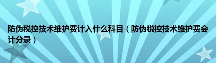 防偽稅控技術(shù)維護(hù)費(fèi)計(jì)入什么科目（防偽稅控技術(shù)維護(hù)費(fèi)會(huì)計(jì)分錄）