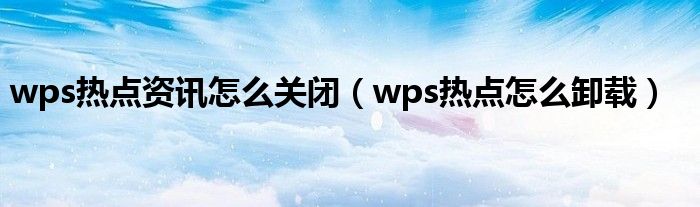 wps熱點資訊怎么關閉（wps熱點怎么卸載）