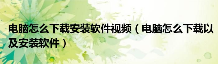 電腦怎么下載安裝軟件視頻（電腦怎么下載以及安裝軟件）