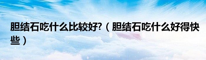 膽結(jié)石吃什么比較好?（膽結(jié)石吃什么好得快些）
