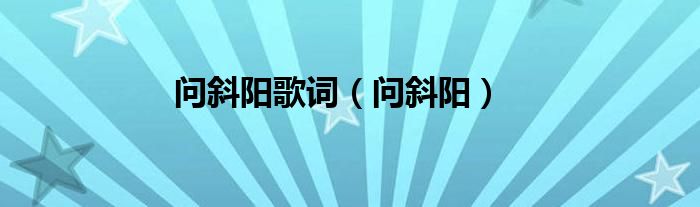 問(wèn)斜陽(yáng)歌詞（問(wèn)斜陽(yáng)）