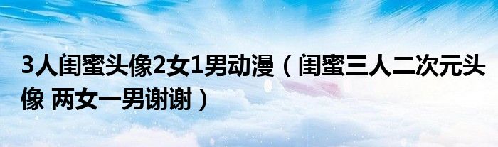 3人閨蜜頭像2女1男動(dòng)漫（閨蜜三人二次元頭像 兩女一男謝謝）