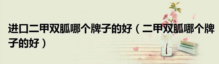 進(jìn)口二甲雙胍哪個(gè)牌子的好（二甲雙胍哪個(gè)牌子的好）