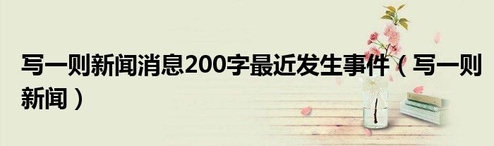 寫一則新聞消息200字最近發(fā)生事件（寫一則新聞）