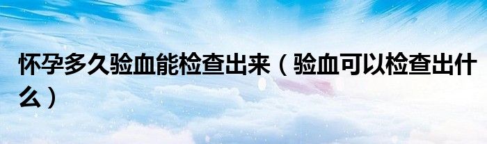 懷孕多久驗(yàn)血能檢查出來(lái)（驗(yàn)血可以檢查出什么）