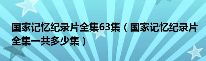 國家記憶紀錄片全集63集（國家記憶紀錄片全集一共多少集）