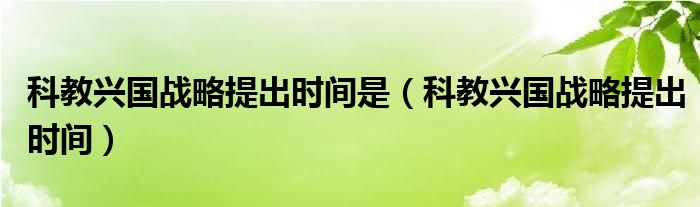 科教興國戰(zhàn)略提出時間是（科教興國戰(zhàn)略提出時間）