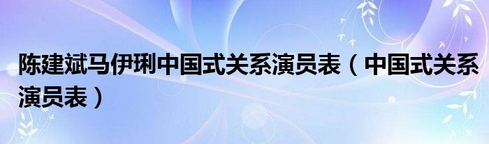 陳建斌馬伊琍中國式關(guān)系演員表（中國式關(guān)系演員表）