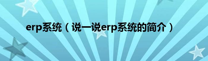 erp系統(tǒng)（說(shuō)一說(shuō)erp系統(tǒng)的簡(jiǎn)介）