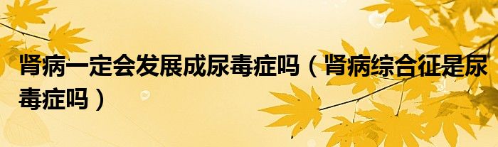腎病一定會(huì)發(fā)展成尿毒癥嗎（腎病綜合征是尿毒癥嗎）