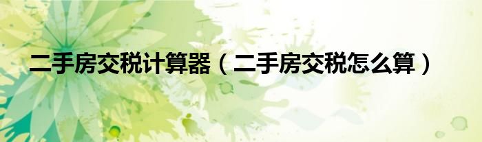 二手房交稅計算器（二手房交稅怎么算）