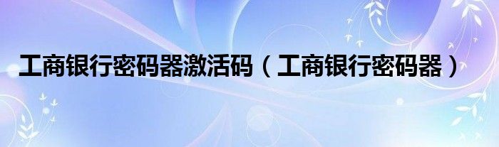 工商銀行密碼器激活碼（工商銀行密碼器）