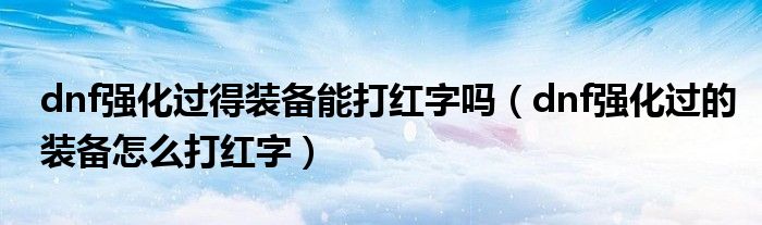 dnf強(qiáng)化過(guò)得裝備能打紅字嗎（dnf強(qiáng)化過(guò)的裝備怎么打紅字）