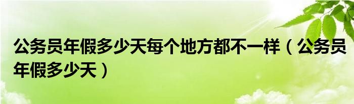 公務(wù)員年假多少天每個地方都不一樣（公務(wù)員年假多少天）