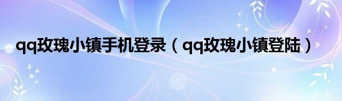 qq玫瑰小鎮(zhèn)手機登錄（qq玫瑰小鎮(zhèn)登陸）