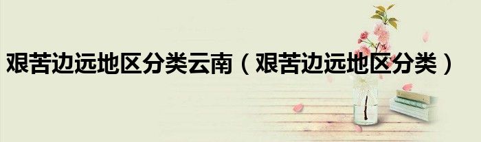 艱苦邊遠(yuǎn)地區(qū)分類云南（艱苦邊遠(yuǎn)地區(qū)分類）