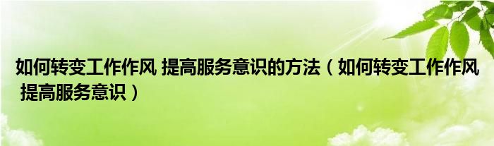 如何轉(zhuǎn)變工作作風(fēng) 提高服務(wù)意識的方法（如何轉(zhuǎn)變工作作風(fēng) 提高服務(wù)意識）