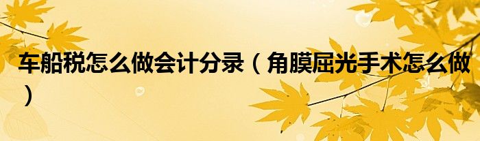 車船稅怎么做會(huì)計(jì)分錄（角膜屈光手術(shù)怎么做）