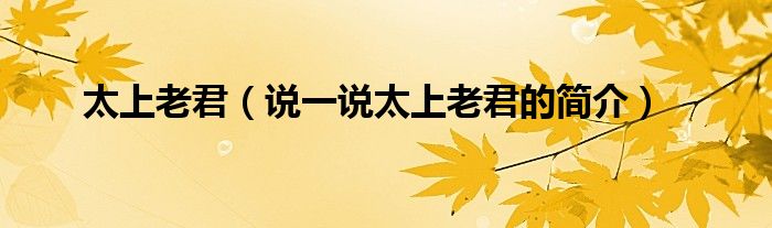 太上老君（說一說太上老君的簡介）