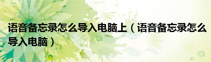 語(yǔ)音備忘錄怎么導(dǎo)入電腦上（語(yǔ)音備忘錄怎么導(dǎo)入電腦）