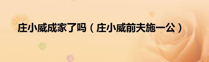 莊小威成家了嗎（莊小威前夫施一公）