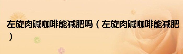 左旋肉堿咖啡能減肥嗎（左旋肉堿咖啡能減肥）