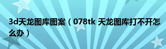 3d天龍圖庫圖案（078tk 天龍圖庫打不開怎么辦）