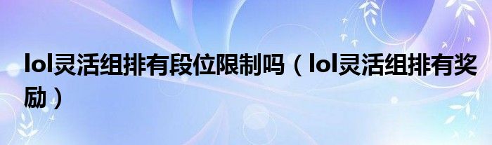 lol靈活組排有段位限制嗎（lol靈活組排有獎(jiǎng)勵(lì)）