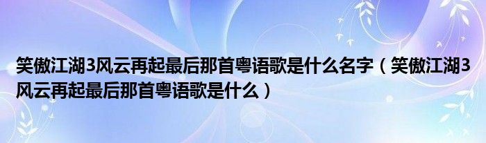 笑傲江湖3風云再起最后那首粵語歌是什么名字（笑傲江湖3風云再起最后那首粵語歌是什么）