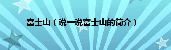富士山（說(shuō)一說(shuō)富士山的簡(jiǎn)介）