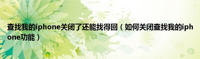 查找我的iphone關(guān)閉了還能找得回（如何關(guān)閉查找我的iphone功能）