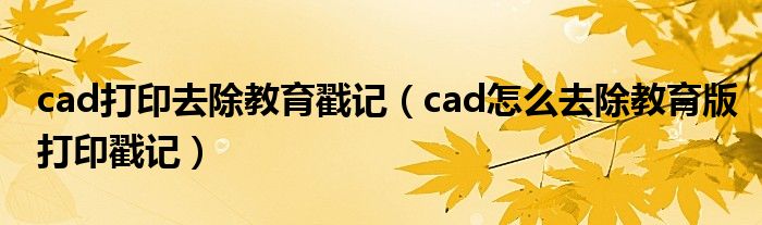 cad打印去除教育戳記（cad怎么去除教育版打印戳記）