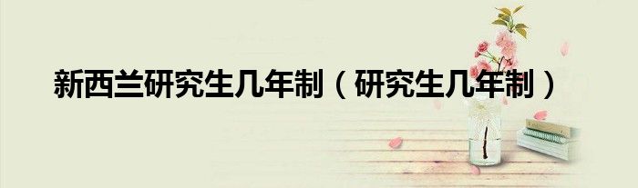 新西蘭研究生幾年制（研究生幾年制）