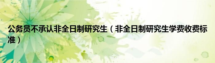 公務(wù)員不承認非全日制研究生（非全日制研究生學費收費標準）