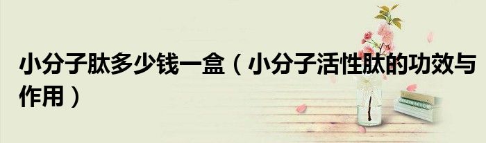 小分子肽多少錢(qián)一盒（小分子活性肽的功效與作用）