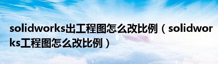 solidworks出工程圖怎么改比例（solidworks工程圖怎么改比例）