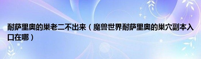 耐薩里奧的巢老二不出來(lái)（魔獸世界耐薩里奧的巢穴副本入口在哪）