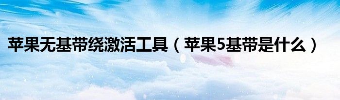 蘋果無基帶繞激活工具（蘋果5基帶是什么）