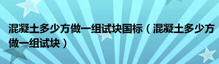 混凝土多少方做一組試塊國標（混凝土多少方做一組試塊）