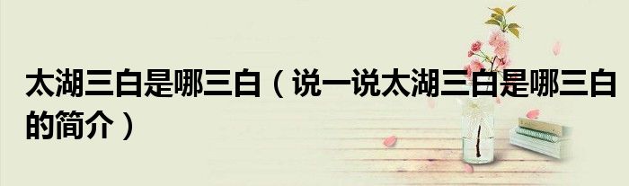 太湖三白是哪三白（說(shuō)一說(shuō)太湖三白是哪三白的簡(jiǎn)介）