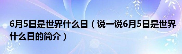6月5日是世界什么日（說一說6月5日是世界什么日的簡(jiǎn)介）