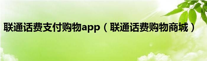 聯(lián)通話費支付購物app（聯(lián)通話費購物商城）