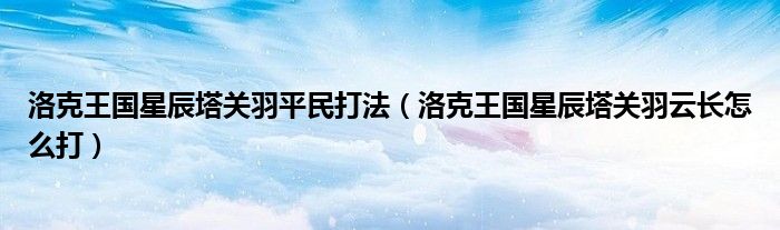 洛克王國(guó)星辰塔關(guān)羽平民打法（洛克王國(guó)星辰塔關(guān)羽云長(zhǎng)怎么打）
