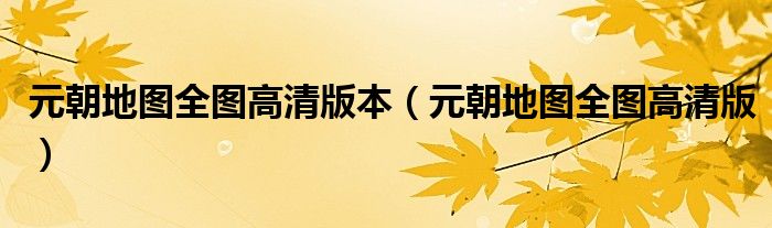 元朝地圖全圖高清版本（元朝地圖全圖高清版）
