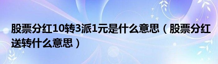 股票分紅10轉(zhuǎn)3派1元是什么意思（股票分紅送轉(zhuǎn)什么意思）