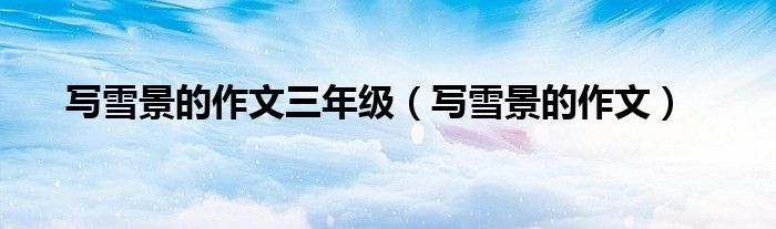 寫雪景的作文三年級（寫雪景的作文）